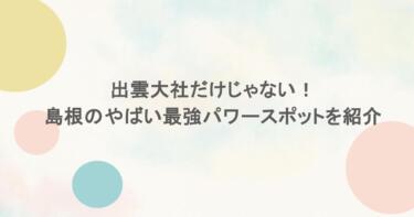 出雲大社だけじゃない！島根のやばい最強パワースポットを紹介