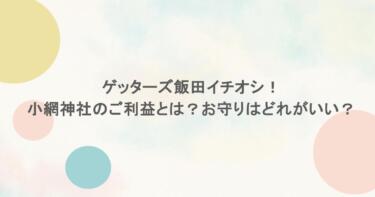 ゲッターズ飯田イチオシ！小網神社のご利益とは？お守りはどれがいい？