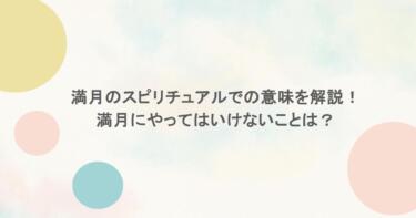 満月のスピリチュアルでの意味を解説!満月にやってはいけないことは?