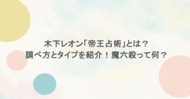 木下レオン「帝王占術」とは?調べ方とタイプを紹介!魔六殺って何?