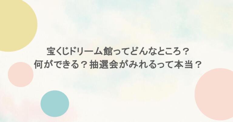 宝くじドリーム館ってどんなところ？何ができる？抽選会がみれるって本当？