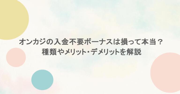 オンカジの入金不要ボーナスは損って本当？種類やメリット・デメリットを解説