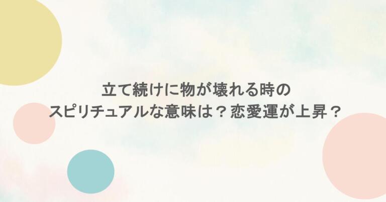 立て続けに物が壊れる時のスピリチュアルな意味は？恋愛運が上昇？