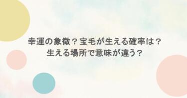 幸運の象徴？宝毛が生える確率は？生える場所で意味が違う？